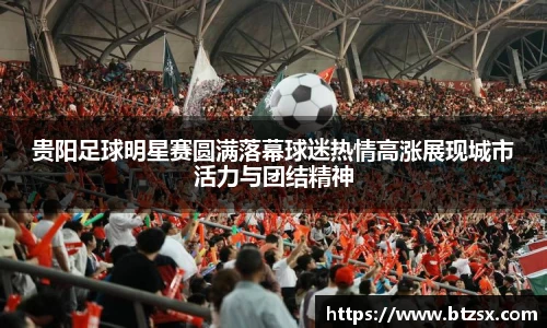 贵阳足球明星赛圆满落幕球迷热情高涨展现城市活力与团结精神